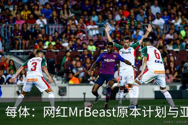 每体：网红MrBeast原本计划与亚马尔拍摄视频，但最终未能成行